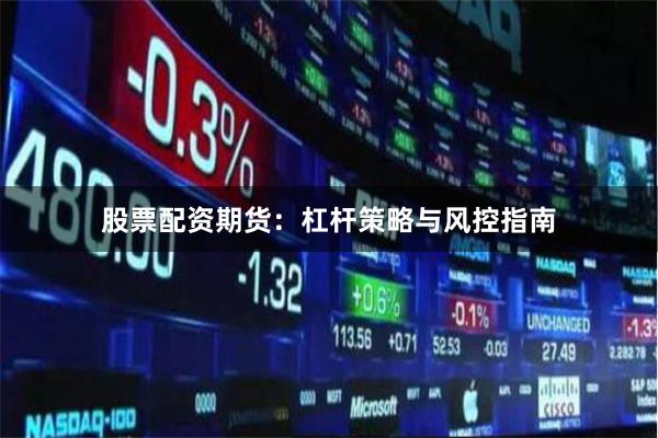 股票配资期货：杠杆策略与风控指南