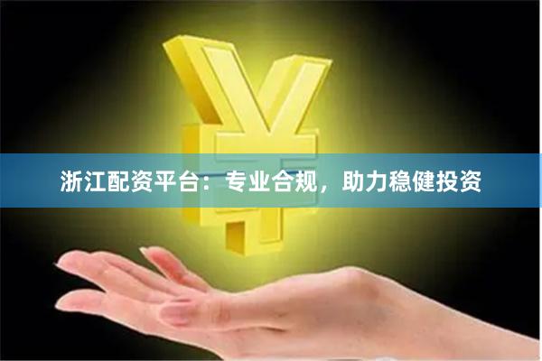 浙江配资平台：专业合规，助力稳健投资