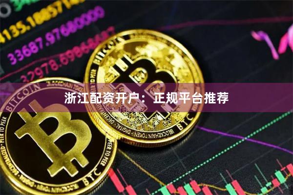浙江配资开户：正规平台推荐