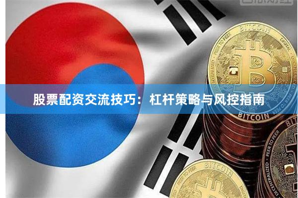 股票配资交流技巧：杠杆策略与风控指南