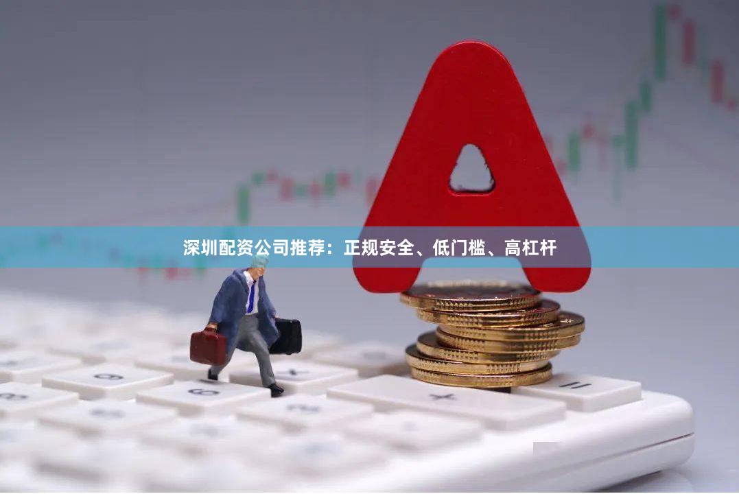 深圳配资公司推荐:正规安全、低门槛、高杠杆