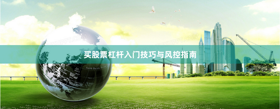 买股票杠杆入门技巧与风控指南