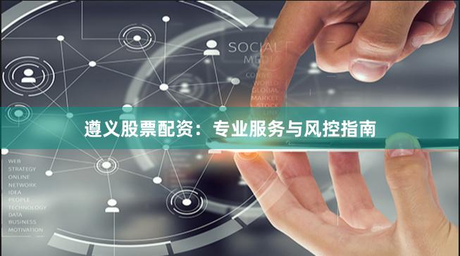 遵义股票配资：专业服务与风控指南