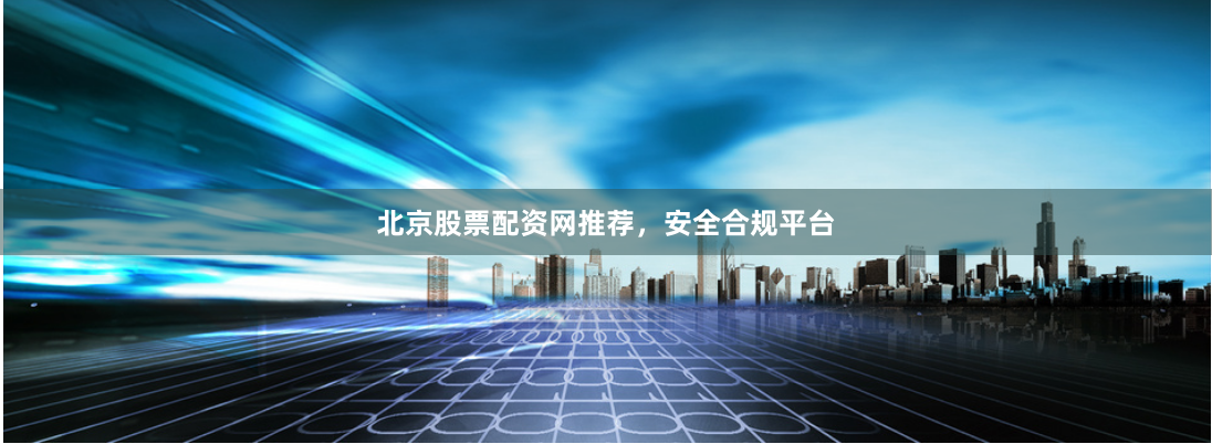 北京股票配资网推荐，安全合规平台