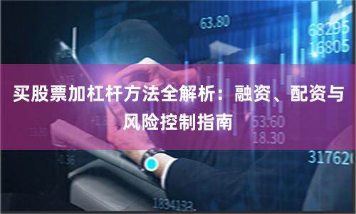买股票加杠杆方法全解析:融资、配资与风险控制指南