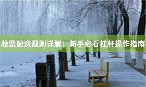 股票配资规则详解：新手必看杠杆操作指南