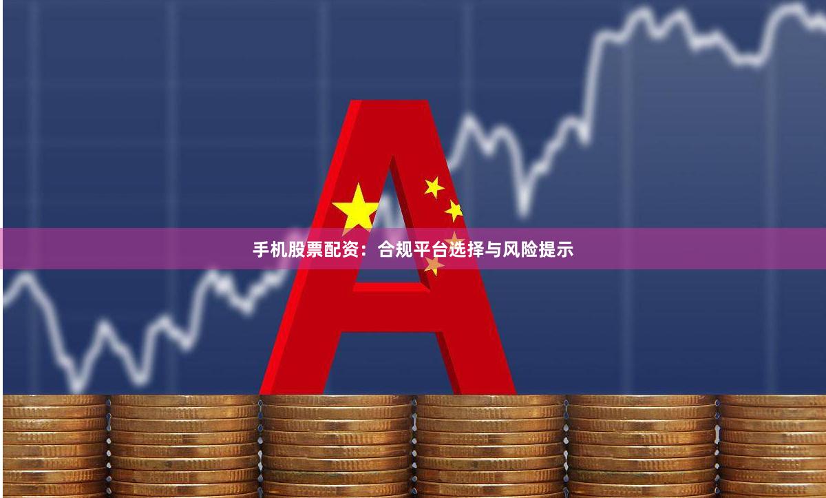 手机股票配资：合规平台选择与风险提示