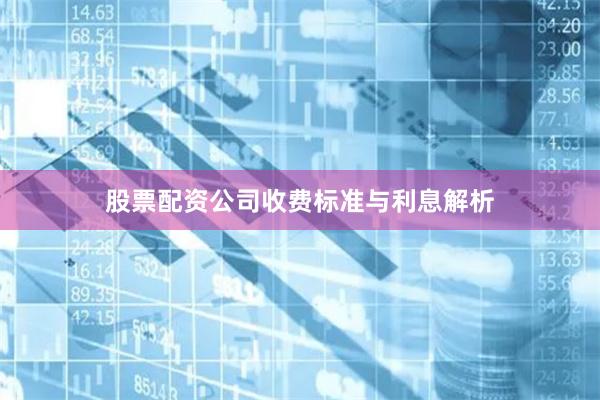 股票配资公司收费标准与利息解析