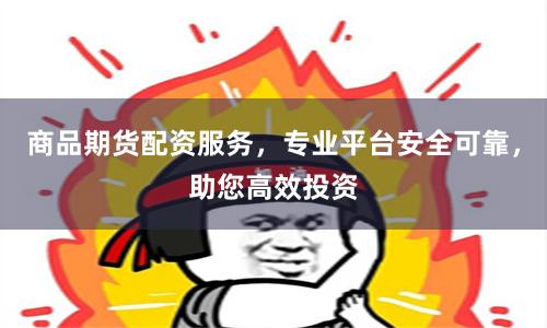商品期货配资服务，专业平台安全可靠，助您高效投资