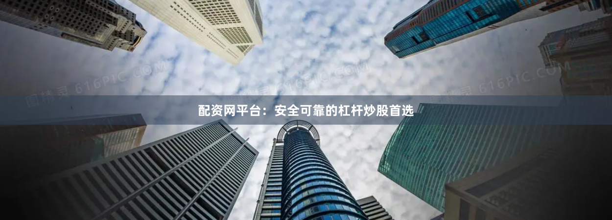 配资网平台：安全可靠的杠杆炒股首选