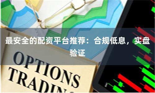 最安全的配资平台推荐：合规低息，实盘验证