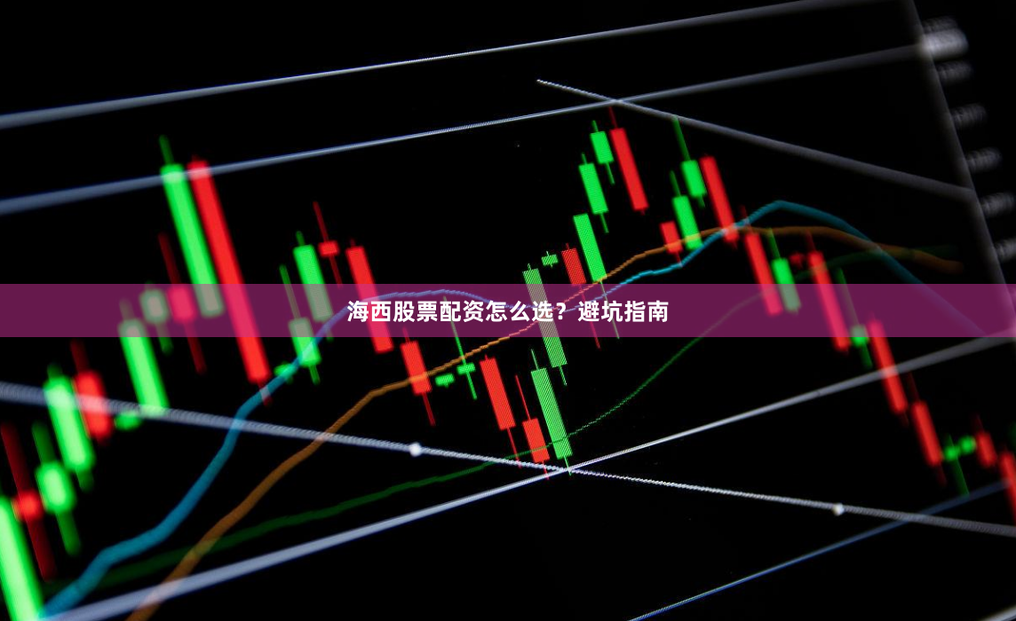 海西股票配资怎么选？避坑指南
