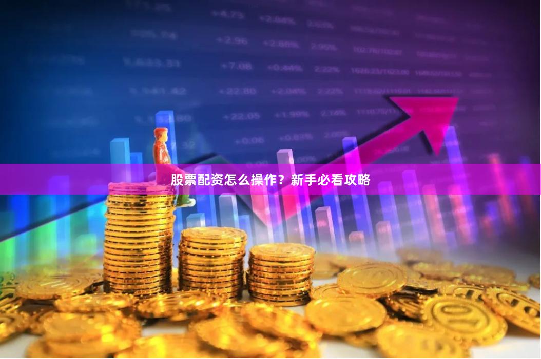 股票配资怎么操作？新手必看攻略