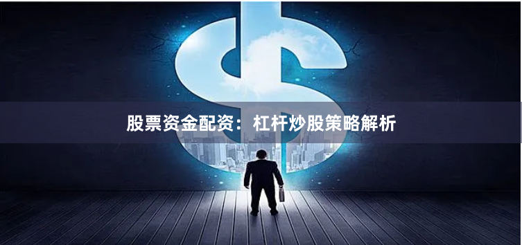 股票资金配资：杠杆炒股策略解析
