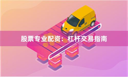 股票专业配资：杠杆交易指南