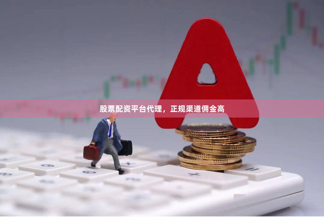 股票配资平台代理，正规渠道佣金高